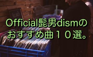 Official髭男dismのおすすめ曲１０選。