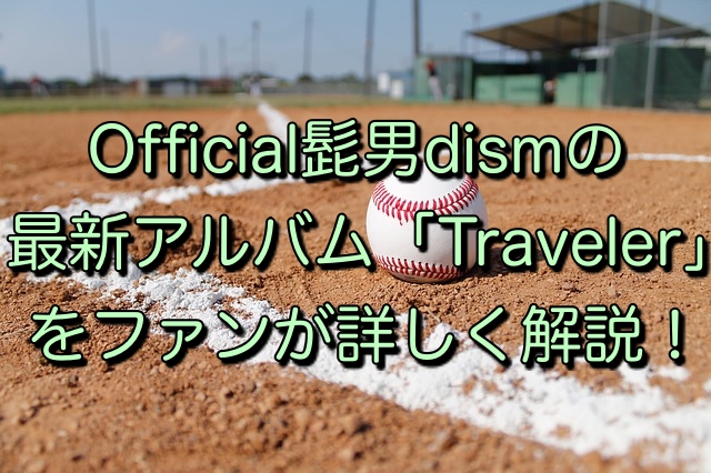 Official髭男dismの最新アルバム「Traveler」をファンが詳しく解説！
