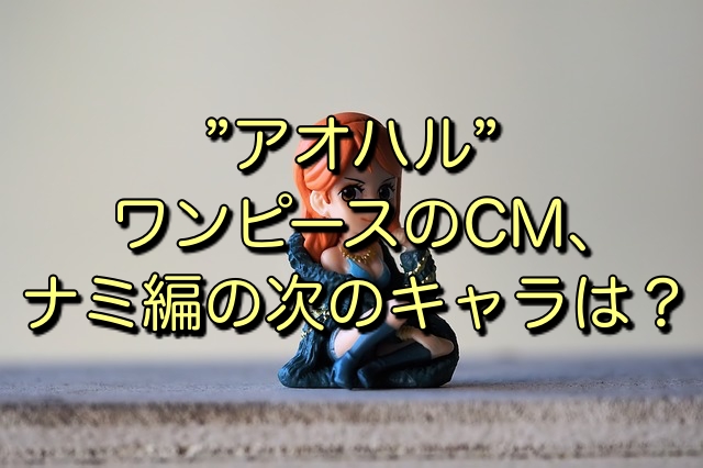 アオハル ワンピースのcm ゾロ ナミの次のキャラは キニナル Net