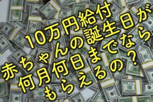 10万円給付、赤ちゃんの誕生日が何月何日までならもらえるの？